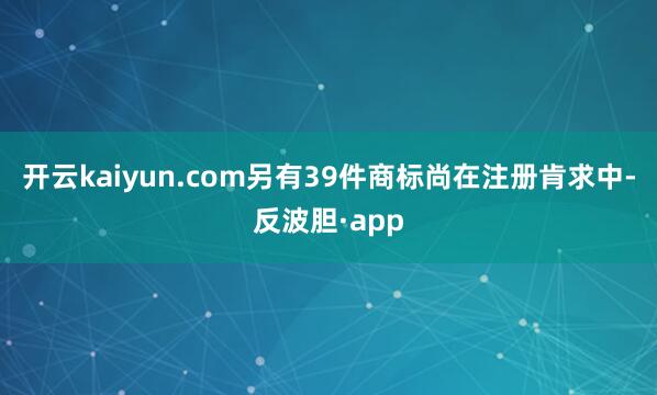 开云kaiyun.com另有39件商标尚在注册肯求中-反波胆