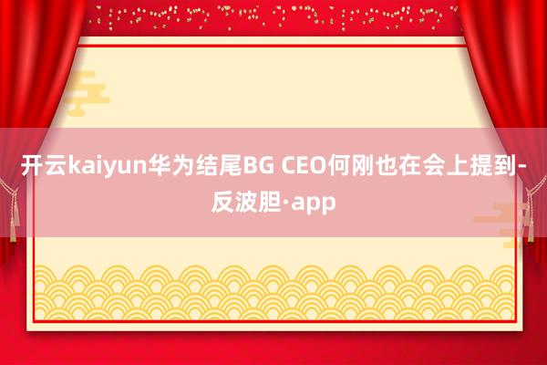 开云kaiyun华为结尾BG CEO何刚也在会上提到-反波胆