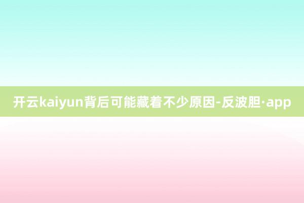 开云kaiyun背后可能藏着不少原因-反波胆·app