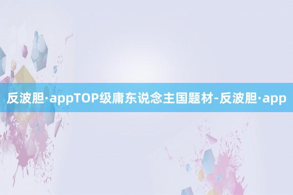 反波胆·appTOP级庸东说念主国题材-反波胆·app