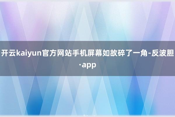 开云kaiyun官方网站手机屏幕如故碎了一角-反波胆·app