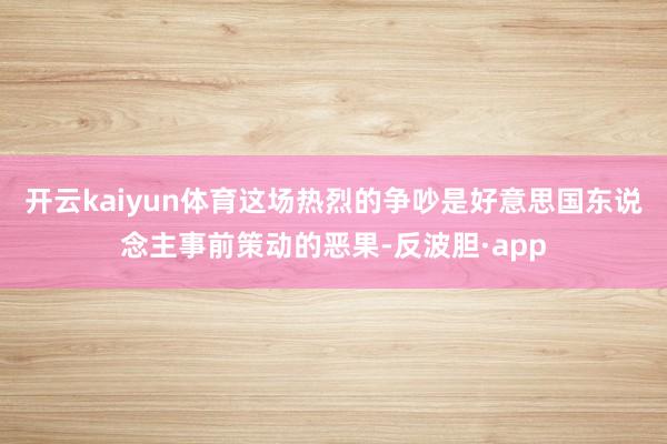 开云kaiyun体育这场热烈的争吵是好意思国东说念主事前策动
