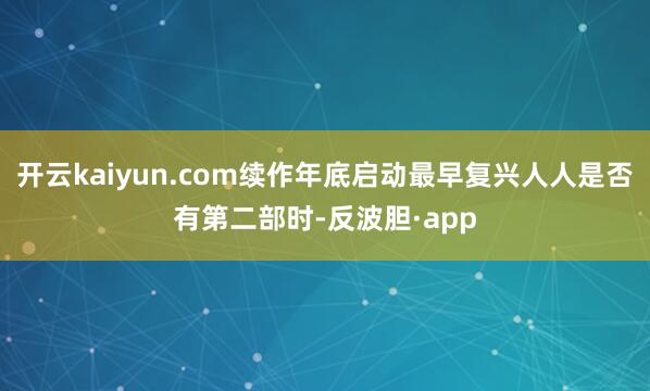 开云kaiyun.com续作年底启动最早复兴人人是否有第二部