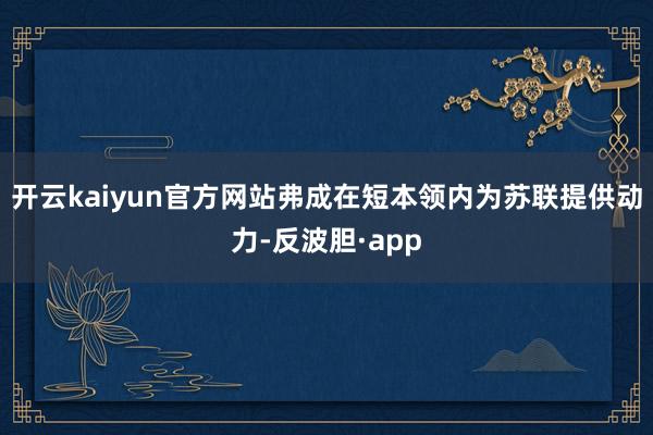 开云kaiyun官方网站弗成在短本领内为苏联提供动力-反波胆