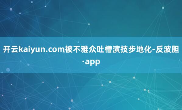 开云kaiyun.com被不雅众吐槽演技步地化-反波胆·ap
