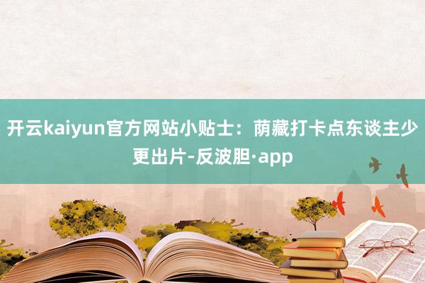 开云kaiyun官方网站小贴士：荫藏打卡点东谈主少更出片-反