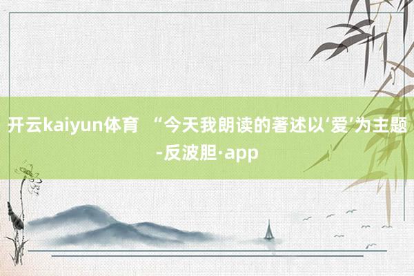 开云kaiyun体育  “今天我朗读的著述以‘爱’为主题-反