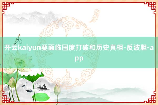 开云kaiyun要面临国度打破和历史真相-反波胆·app