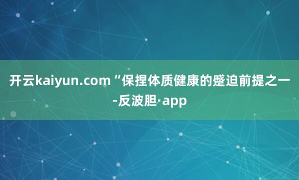 开云kaiyun.com　　“保捏体质健康的蹙迫前提之一-反