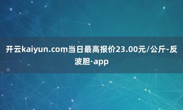 开云kaiyun.com当日最高报价23.00元/公斤-反波