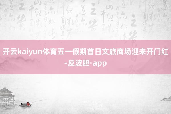 开云kaiyun体育五一假期首日文旅商场迎来开门红-反波胆·