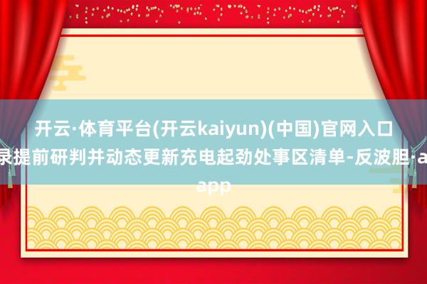 开云·体育平台(开云kaiyun)(中国)官网入口登录提前研判并动态更新充电起劲处事区清单-反波胆·app