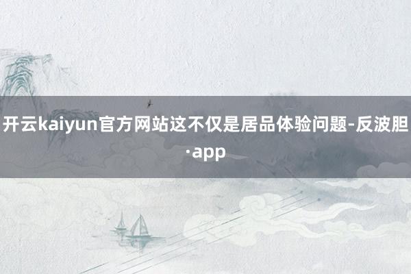 开云kaiyun官方网站这不仅是居品体验问题-反波胆·app