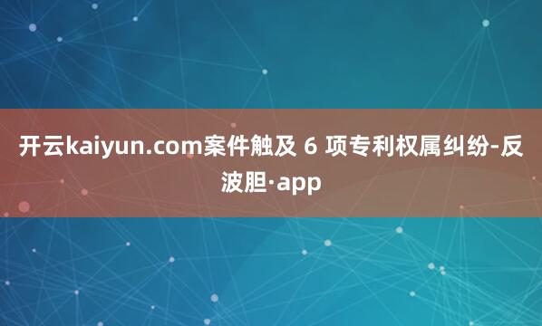 开云kaiyun.com案件触及 6 项专利权属纠纷-反波胆·app