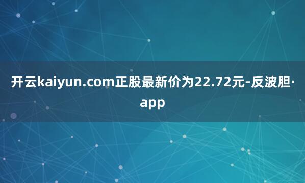 开云kaiyun.com正股最新价为22.72元-反波胆·app