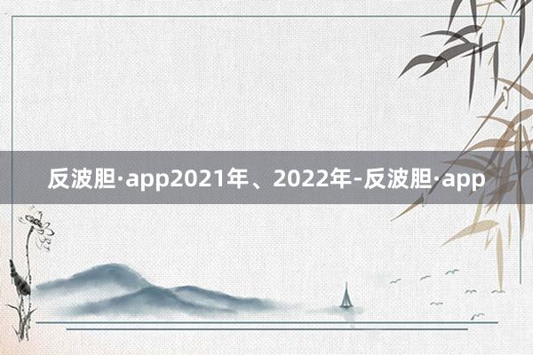反波胆·app　　2021年、2022年-反波胆·app