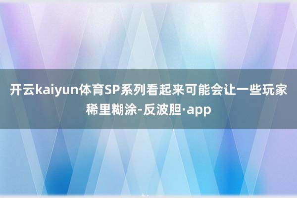 开云kaiyun体育SP系列看起来可能会让一些玩家稀里糊涂-反波胆·app