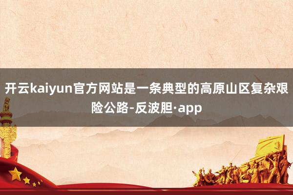 开云kaiyun官方网站是一条典型的高原山区复杂艰险公路-反波胆·app