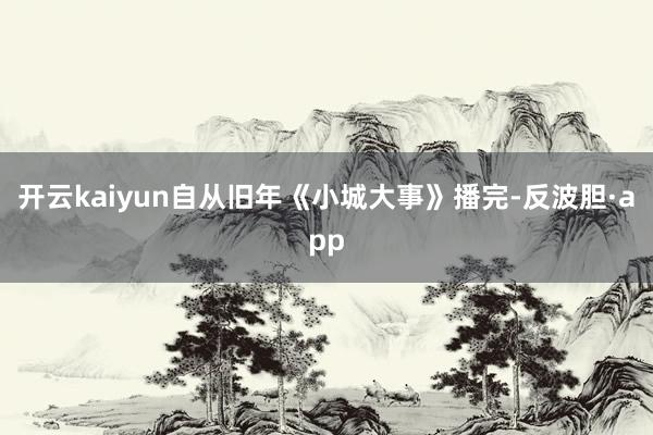 开云kaiyun自从旧年《小城大事》播完-反波胆·app