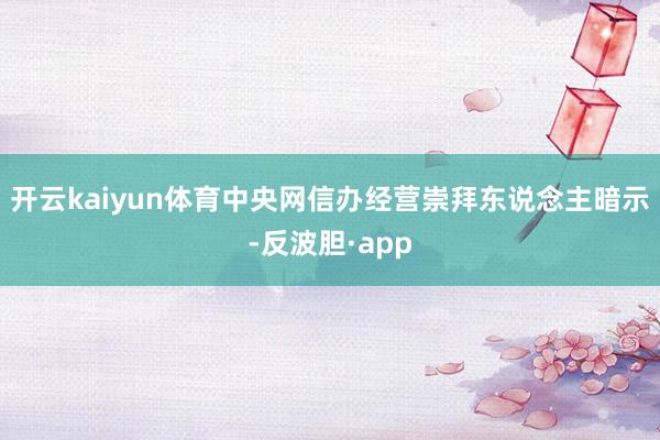 开云kaiyun体育中央网信办经营崇拜东说念主暗示-反波胆·app