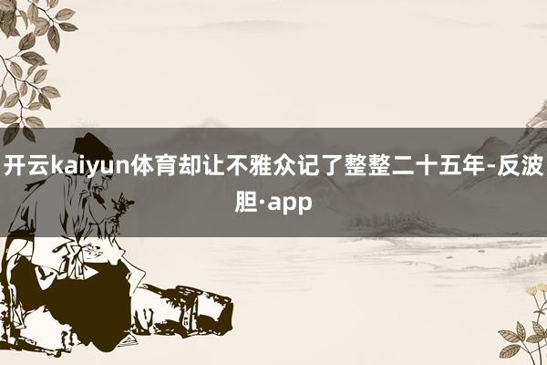 开云kaiyun体育却让不雅众记了整整二十五年-反波胆·app