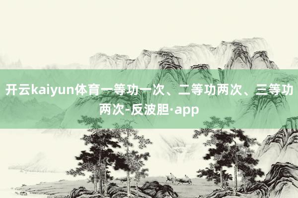 开云kaiyun体育一等功一次、二等功两次、三等功两次-反波胆·app