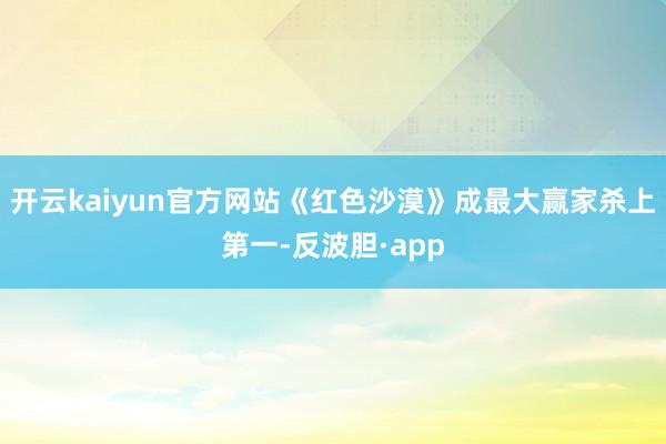 开云kaiyun官方网站《红色沙漠》成最大赢家杀上第一-反波胆·app