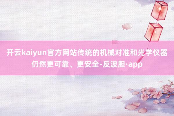 开云kaiyun官方网站传统的机械对准和光学仪器仍然更可靠、更安全-反波胆·app