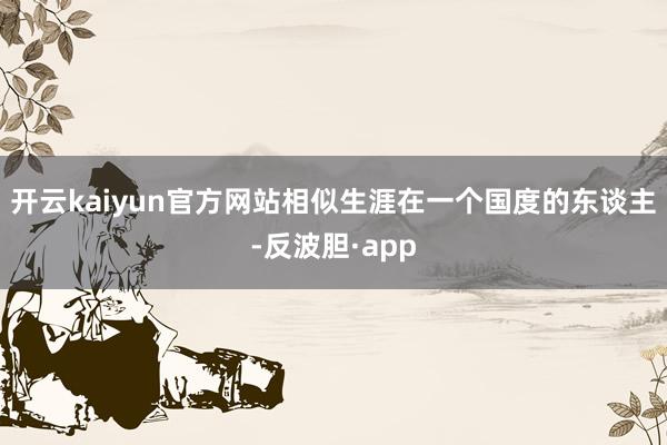 开云kaiyun官方网站相似生涯在一个国度的东谈主-反波胆·