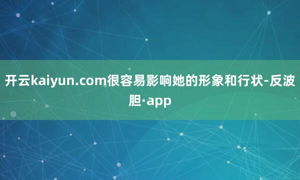 开云kaiyun.com很容易影响她的形象和行状-反波胆·app