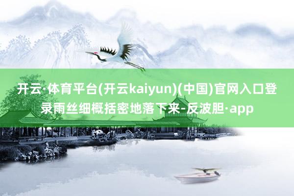 开云·体育平台(开云kaiyun)(中国)官网入口登录雨丝细概括密地落下来-反波胆·app