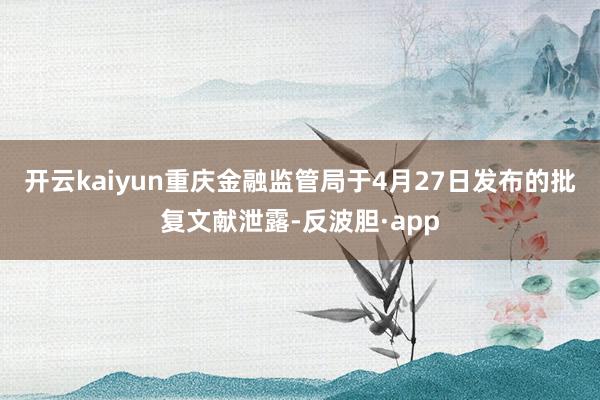 开云kaiyun　　重庆金融监管局于4月27日发布的批复文献泄露-反波胆·app