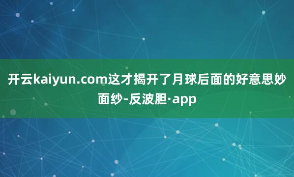 开云kaiyun.com这才揭开了月球后面的好意思妙面纱-反