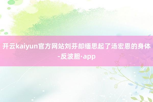 开云kaiyun官方网站刘芬却缅思起了汤宏恩的身体-反波胆·app