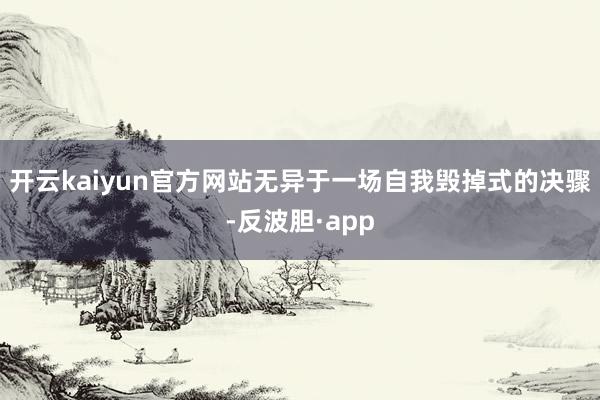 开云kaiyun官方网站无异于一场自我毁掉式的决骤-反波胆·
