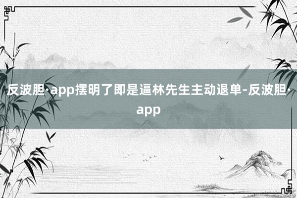 反波胆·app摆明了即是逼林先生主动退单-反波胆·app
