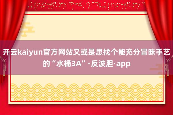 开云kaiyun官方网站又或是思找个能充分冒昧手艺的“水桶3