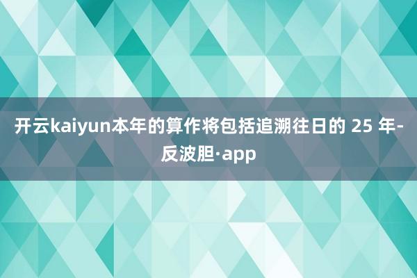 开云kaiyun本年的算作将包括追溯往日的 25 年-反波胆