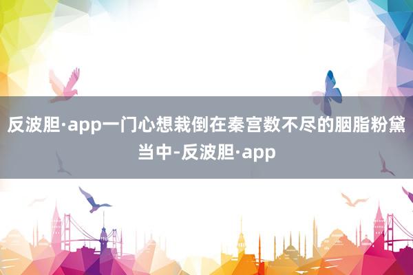 反波胆·app一门心想栽倒在秦宫数不尽的胭脂粉黛当中-反波胆