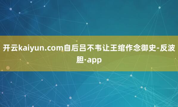 开云kaiyun.com自后吕不韦让王绾作念御史-反波胆·a
