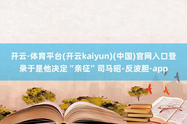开云·体育平台(开云kaiyun)(中国)官网入口登录于是他