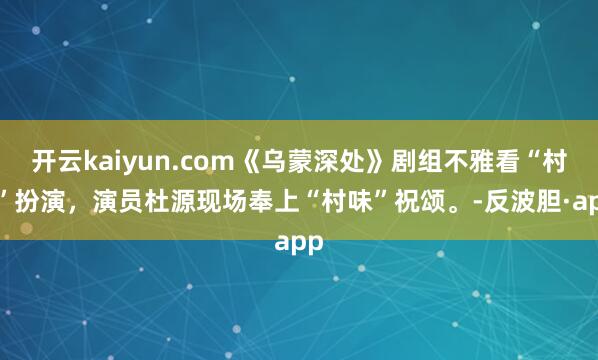 开云kaiyun.com《乌蒙深处》剧组不雅看“村T”扮演，