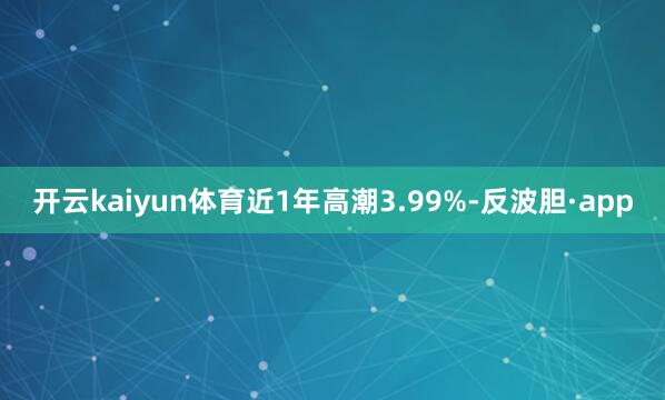 开云kaiyun体育近1年高潮3.99%-反波胆·app