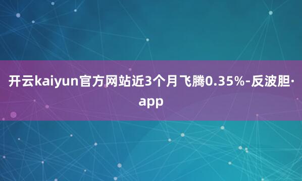 开云kaiyun官方网站近3个月飞腾0.35%-反波胆·ap