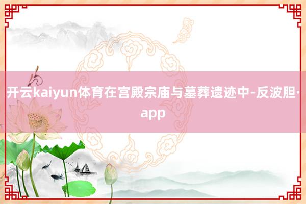开云kaiyun体育在宫殿宗庙与墓葬遗迹中-反波胆·app