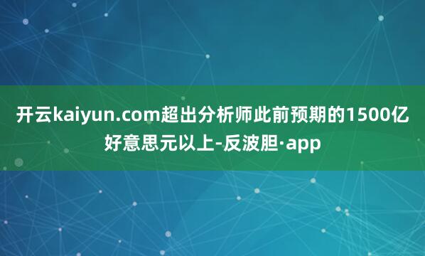 开云kaiyun.com超出分析师此前预期的1500亿好意思