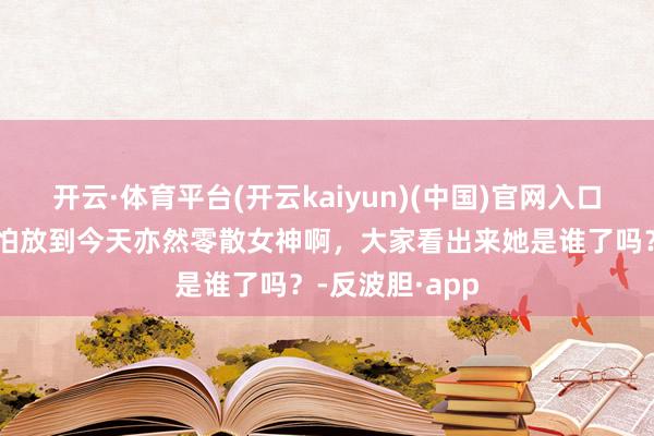 开云·体育平台(开云kaiyun)(中国)官网入口登录这颜值