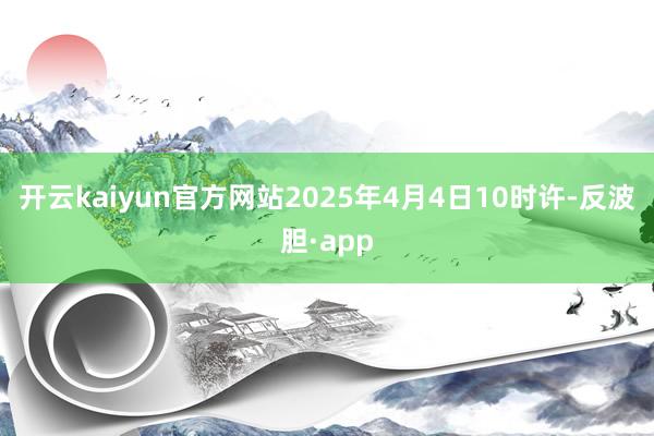 开云kaiyun官方网站2025年4月4日10时许-反波胆·
