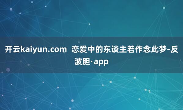 开云kaiyun.com  恋爱中的东谈主若作念此梦-反波胆