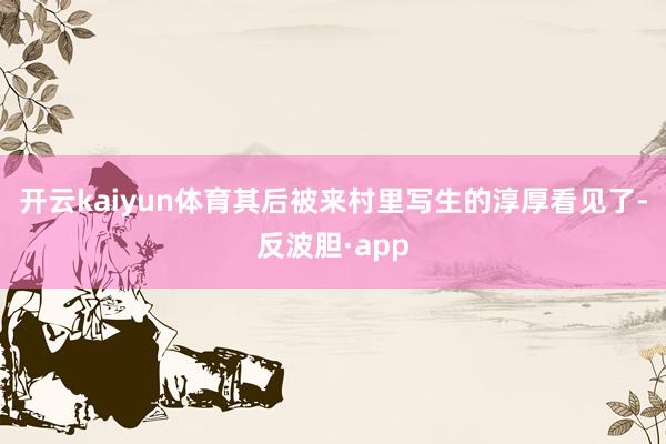 开云kaiyun体育其后被来村里写生的淳厚看见了-反波胆·a